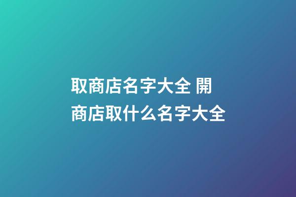 取商店名字大全 開商店取什么名字大全-第1張-店鋪起名-玄機(jī)派